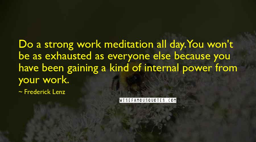 Frederick Lenz Quotes: Do a strong work meditation all day. You won't be as exhausted as everyone else because you have been gaining a kind of internal power from your work.