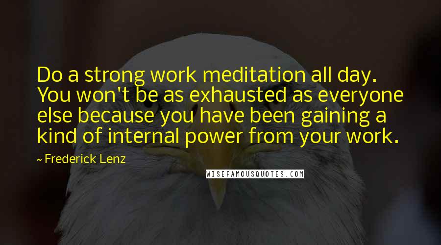 Frederick Lenz Quotes: Do a strong work meditation all day. You won't be as exhausted as everyone else because you have been gaining a kind of internal power from your work.