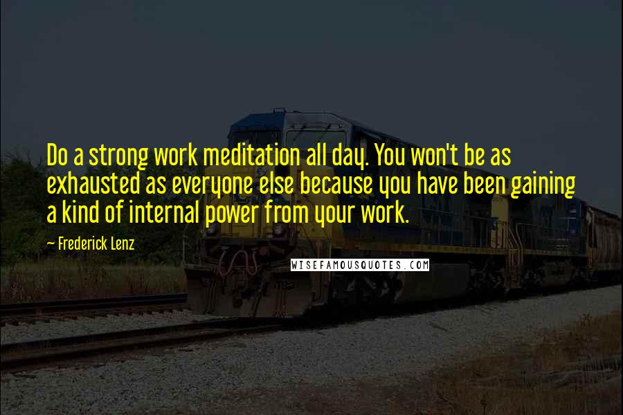 Frederick Lenz Quotes: Do a strong work meditation all day. You won't be as exhausted as everyone else because you have been gaining a kind of internal power from your work.