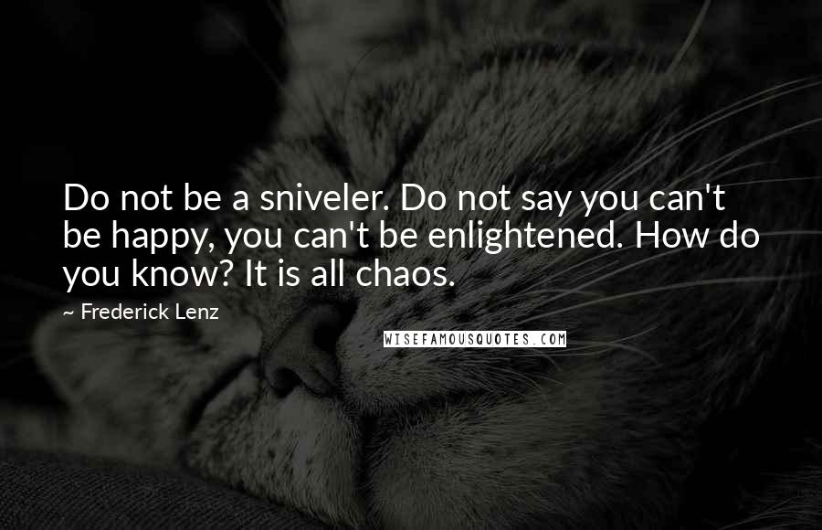 Frederick Lenz Quotes: Do not be a sniveler. Do not say you can't be happy, you can't be enlightened. How do you know? It is all chaos.
