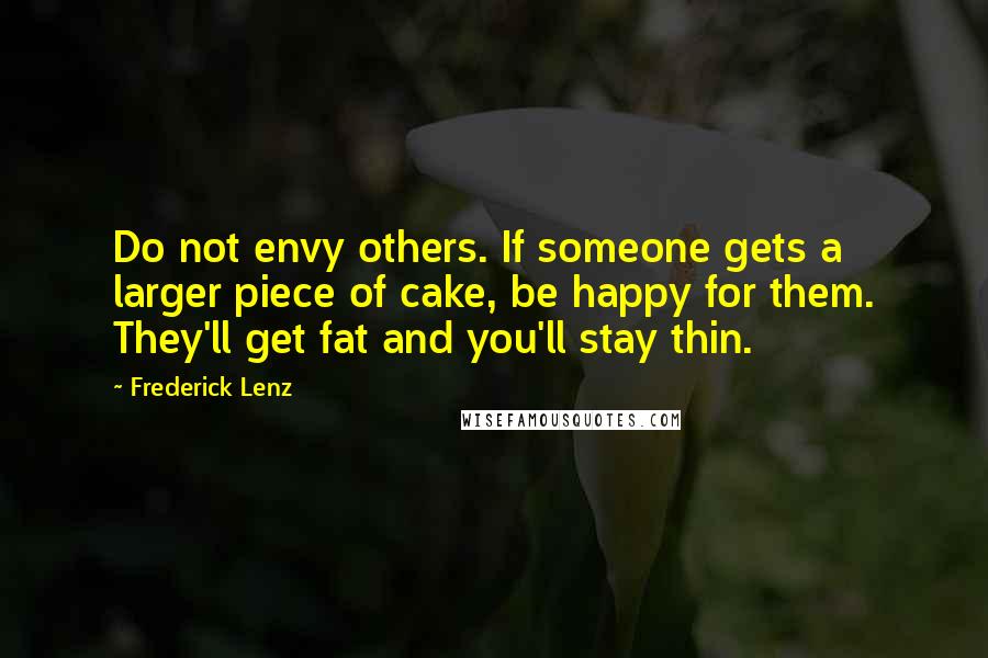 Frederick Lenz Quotes: Do not envy others. If someone gets a larger piece of cake, be happy for them. They'll get fat and you'll stay thin.