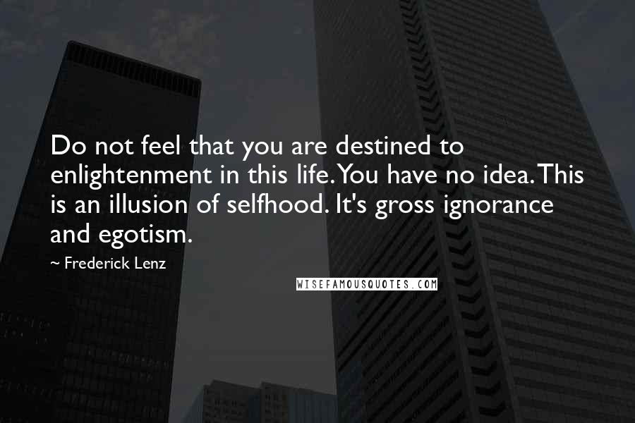 Frederick Lenz Quotes: Do not feel that you are destined to enlightenment in this life. You have no idea. This is an illusion of selfhood. It's gross ignorance and egotism.