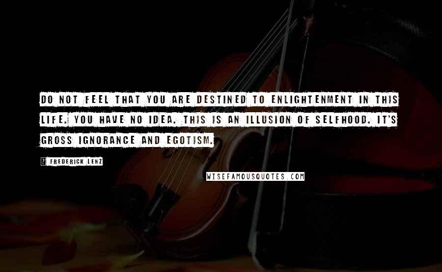 Frederick Lenz Quotes: Do not feel that you are destined to enlightenment in this life. You have no idea. This is an illusion of selfhood. It's gross ignorance and egotism.