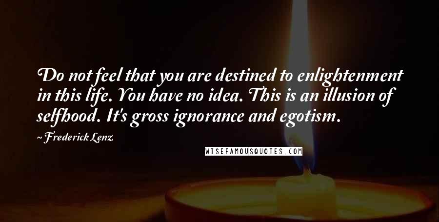 Frederick Lenz Quotes: Do not feel that you are destined to enlightenment in this life. You have no idea. This is an illusion of selfhood. It's gross ignorance and egotism.