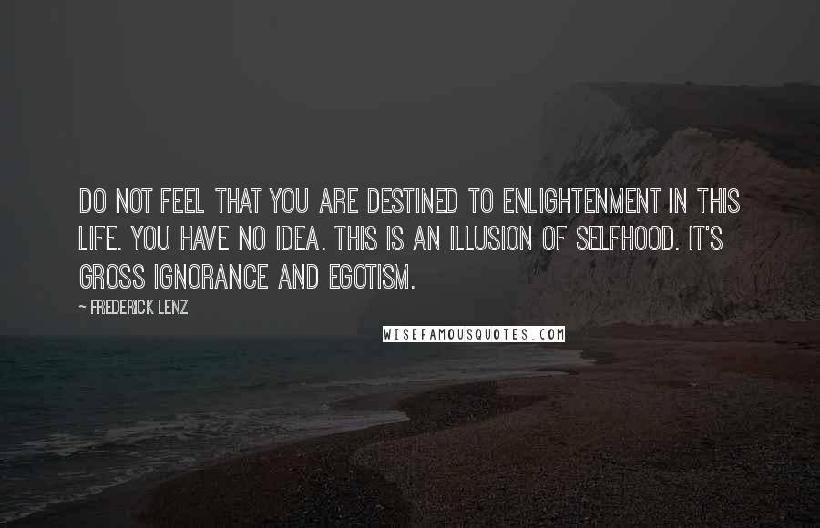 Frederick Lenz Quotes: Do not feel that you are destined to enlightenment in this life. You have no idea. This is an illusion of selfhood. It's gross ignorance and egotism.