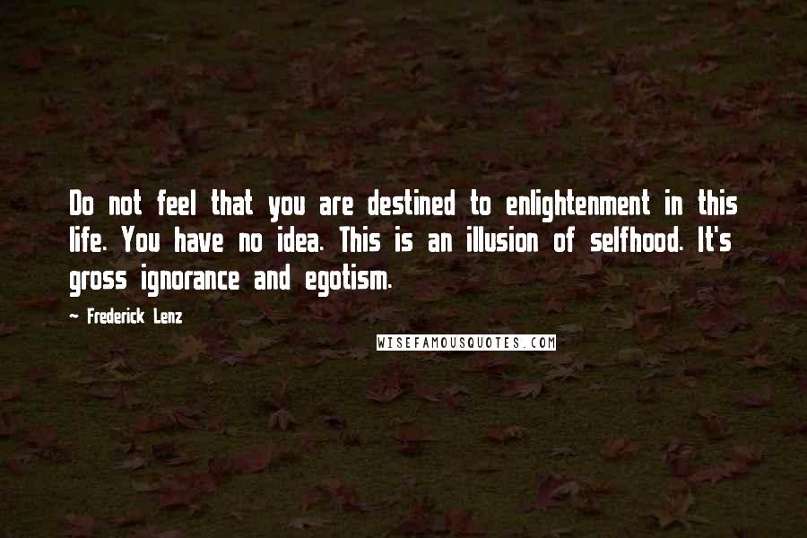 Frederick Lenz Quotes: Do not feel that you are destined to enlightenment in this life. You have no idea. This is an illusion of selfhood. It's gross ignorance and egotism.