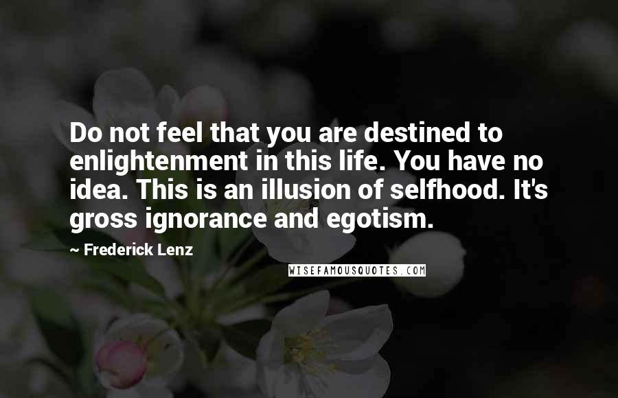 Frederick Lenz Quotes: Do not feel that you are destined to enlightenment in this life. You have no idea. This is an illusion of selfhood. It's gross ignorance and egotism.