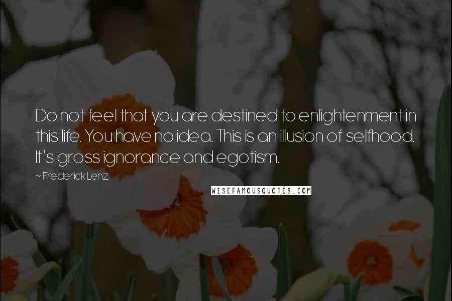 Frederick Lenz Quotes: Do not feel that you are destined to enlightenment in this life. You have no idea. This is an illusion of selfhood. It's gross ignorance and egotism.