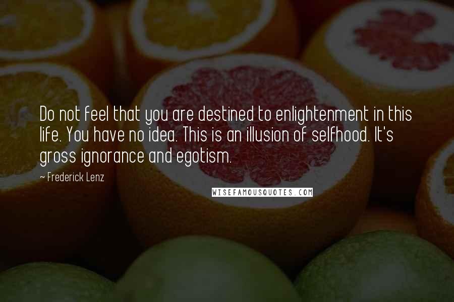 Frederick Lenz Quotes: Do not feel that you are destined to enlightenment in this life. You have no idea. This is an illusion of selfhood. It's gross ignorance and egotism.