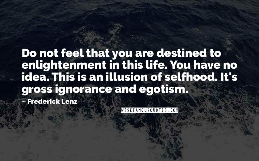 Frederick Lenz Quotes: Do not feel that you are destined to enlightenment in this life. You have no idea. This is an illusion of selfhood. It's gross ignorance and egotism.