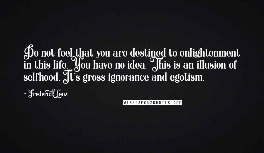 Frederick Lenz Quotes: Do not feel that you are destined to enlightenment in this life. You have no idea. This is an illusion of selfhood. It's gross ignorance and egotism.