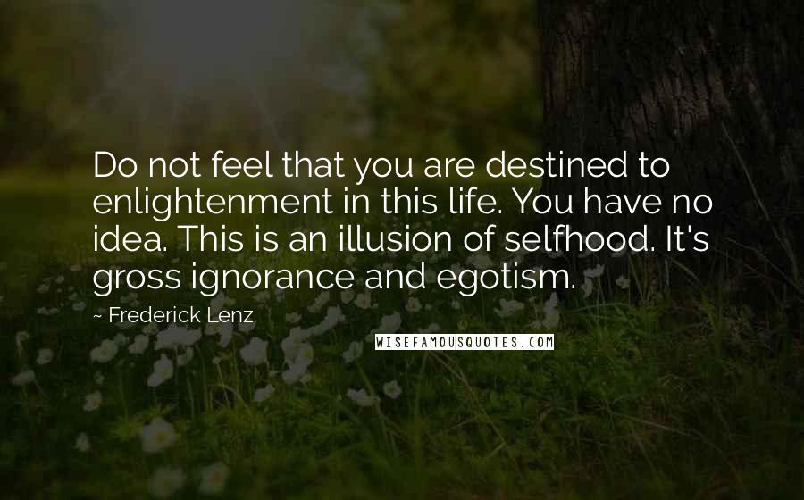 Frederick Lenz Quotes: Do not feel that you are destined to enlightenment in this life. You have no idea. This is an illusion of selfhood. It's gross ignorance and egotism.