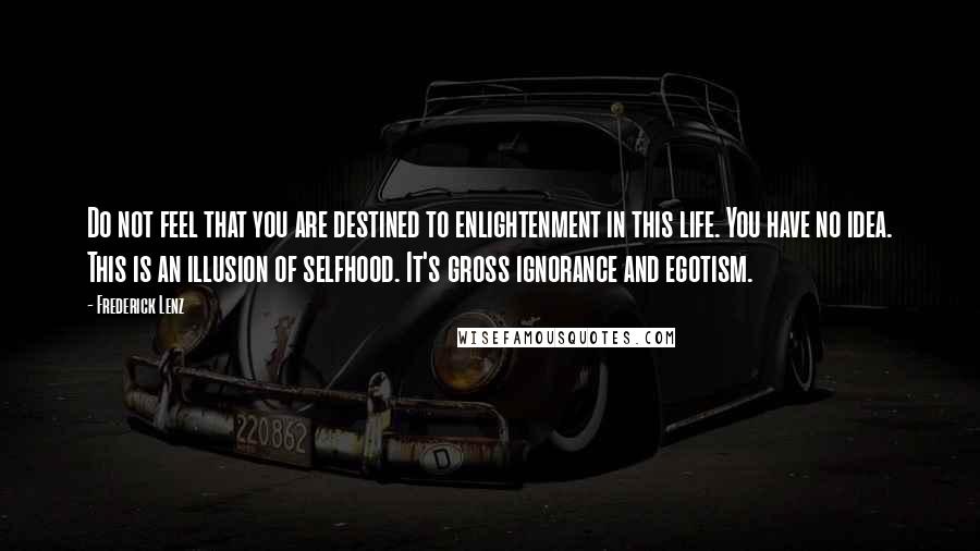 Frederick Lenz Quotes: Do not feel that you are destined to enlightenment in this life. You have no idea. This is an illusion of selfhood. It's gross ignorance and egotism.