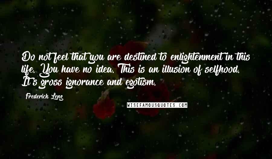 Frederick Lenz Quotes: Do not feel that you are destined to enlightenment in this life. You have no idea. This is an illusion of selfhood. It's gross ignorance and egotism.