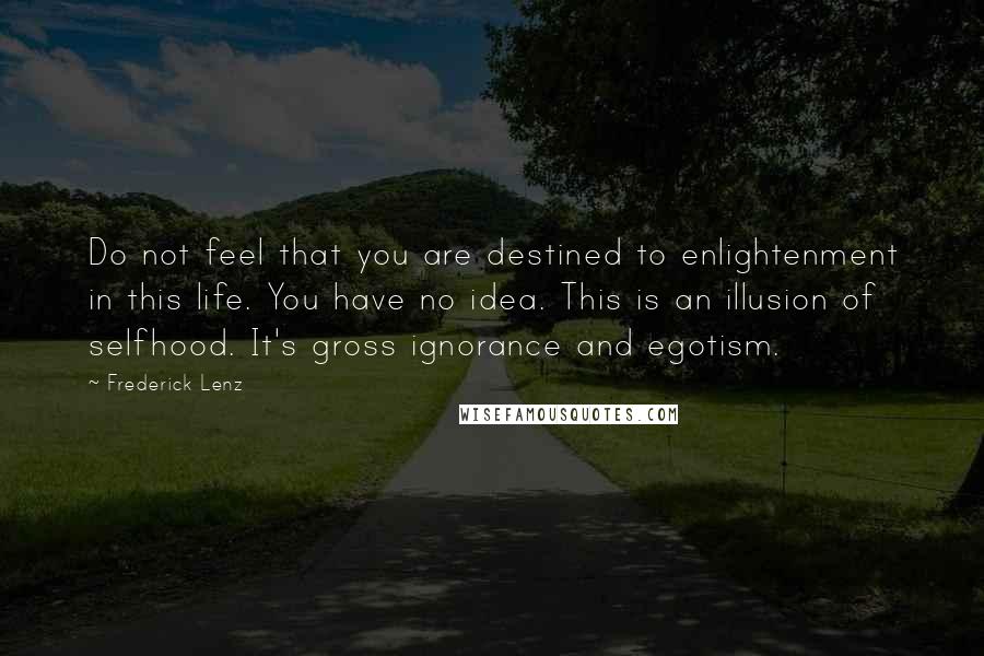 Frederick Lenz Quotes: Do not feel that you are destined to enlightenment in this life. You have no idea. This is an illusion of selfhood. It's gross ignorance and egotism.