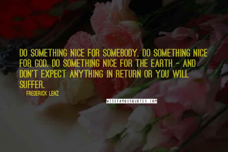 Frederick Lenz Quotes: Do something nice for somebody. Do something nice for God. Do something nice for the earth - and don't expect anything in return or you will suffer.