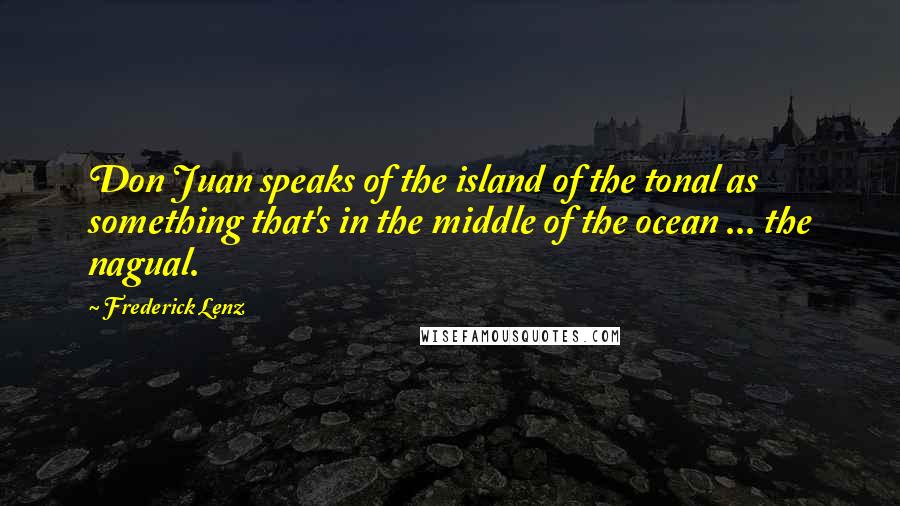 Frederick Lenz Quotes: Don Juan speaks of the island of the tonal as something that's in the middle of the ocean ... the nagual.