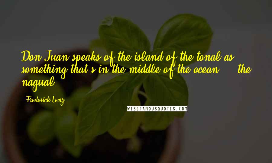 Frederick Lenz Quotes: Don Juan speaks of the island of the tonal as something that's in the middle of the ocean ... the nagual.