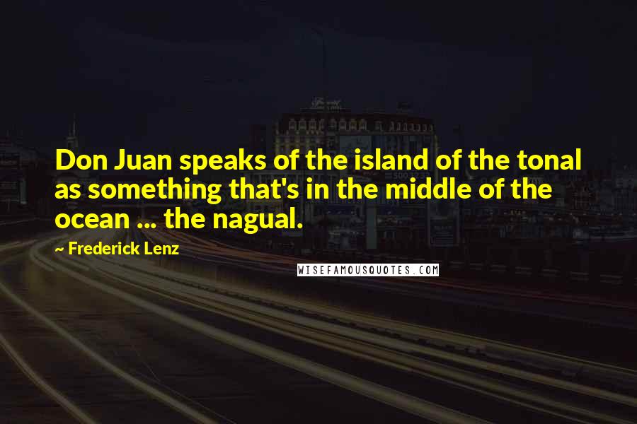 Frederick Lenz Quotes: Don Juan speaks of the island of the tonal as something that's in the middle of the ocean ... the nagual.