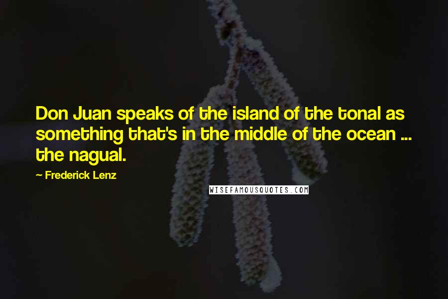 Frederick Lenz Quotes: Don Juan speaks of the island of the tonal as something that's in the middle of the ocean ... the nagual.