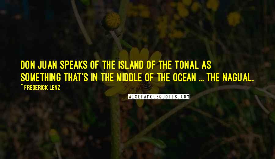 Frederick Lenz Quotes: Don Juan speaks of the island of the tonal as something that's in the middle of the ocean ... the nagual.