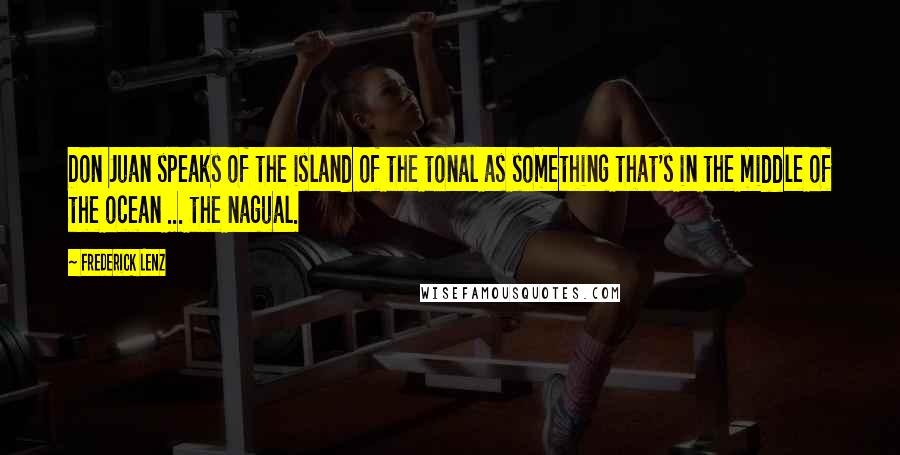 Frederick Lenz Quotes: Don Juan speaks of the island of the tonal as something that's in the middle of the ocean ... the nagual.