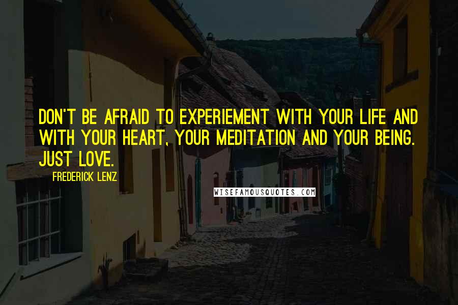 Frederick Lenz Quotes: Don't be afraid to experiement with your life and with your heart, your meditation and your being. Just love.