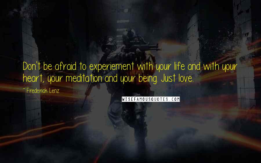 Frederick Lenz Quotes: Don't be afraid to experiement with your life and with your heart, your meditation and your being. Just love.