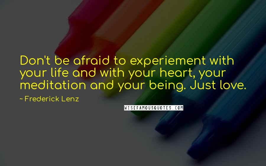 Frederick Lenz Quotes: Don't be afraid to experiement with your life and with your heart, your meditation and your being. Just love.