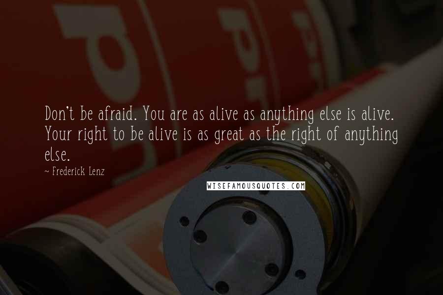 Frederick Lenz Quotes: Don't be afraid. You are as alive as anything else is alive. Your right to be alive is as great as the right of anything else.