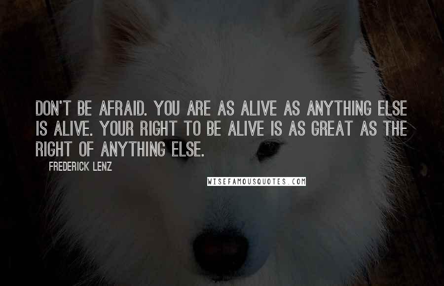 Frederick Lenz Quotes: Don't be afraid. You are as alive as anything else is alive. Your right to be alive is as great as the right of anything else.