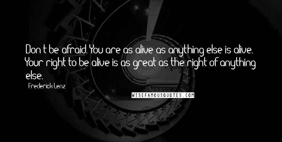 Frederick Lenz Quotes: Don't be afraid. You are as alive as anything else is alive. Your right to be alive is as great as the right of anything else.