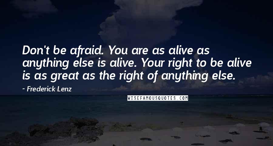 Frederick Lenz Quotes: Don't be afraid. You are as alive as anything else is alive. Your right to be alive is as great as the right of anything else.