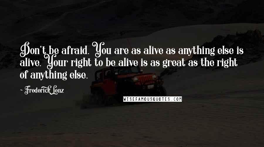 Frederick Lenz Quotes: Don't be afraid. You are as alive as anything else is alive. Your right to be alive is as great as the right of anything else.