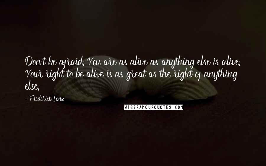 Frederick Lenz Quotes: Don't be afraid. You are as alive as anything else is alive. Your right to be alive is as great as the right of anything else.