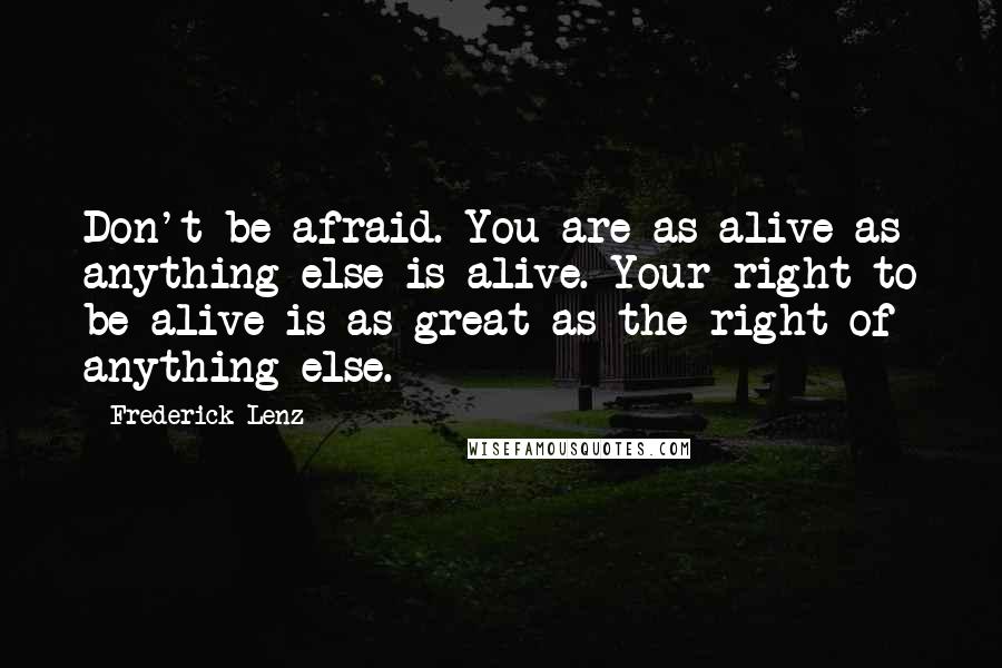 Frederick Lenz Quotes: Don't be afraid. You are as alive as anything else is alive. Your right to be alive is as great as the right of anything else.