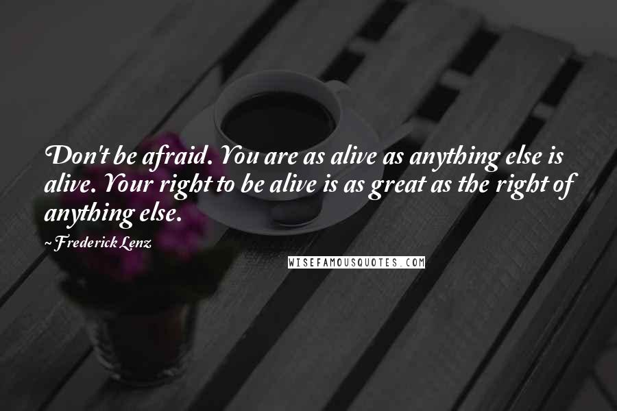 Frederick Lenz Quotes: Don't be afraid. You are as alive as anything else is alive. Your right to be alive is as great as the right of anything else.