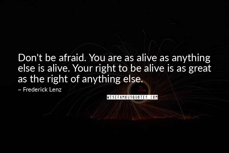 Frederick Lenz Quotes: Don't be afraid. You are as alive as anything else is alive. Your right to be alive is as great as the right of anything else.