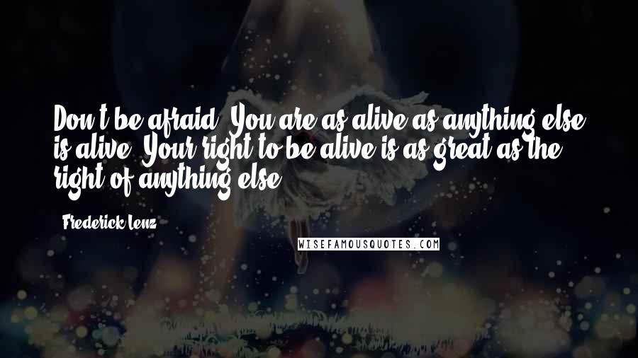 Frederick Lenz Quotes: Don't be afraid. You are as alive as anything else is alive. Your right to be alive is as great as the right of anything else.
