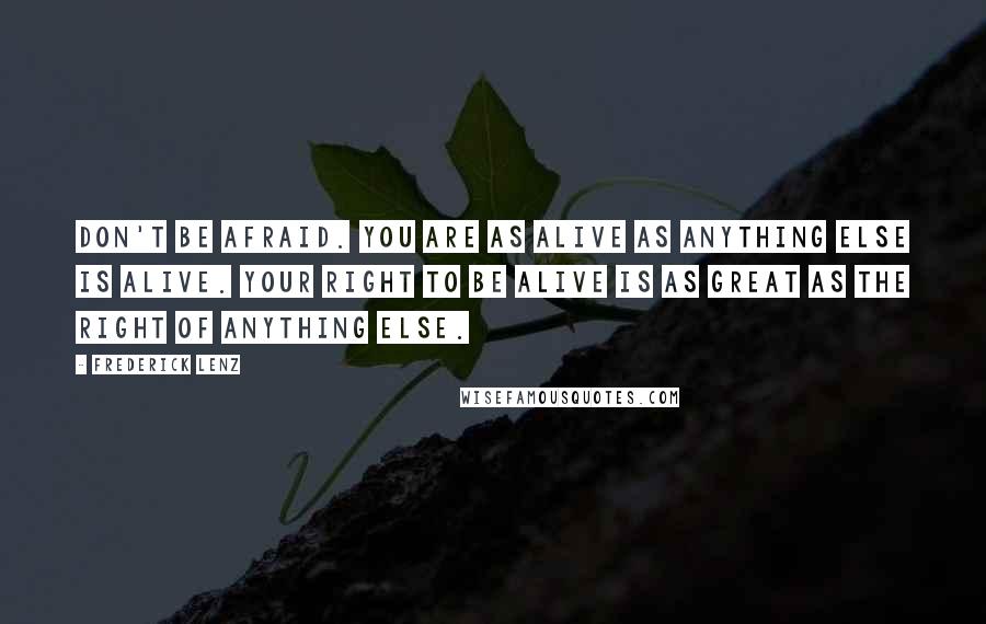 Frederick Lenz Quotes: Don't be afraid. You are as alive as anything else is alive. Your right to be alive is as great as the right of anything else.