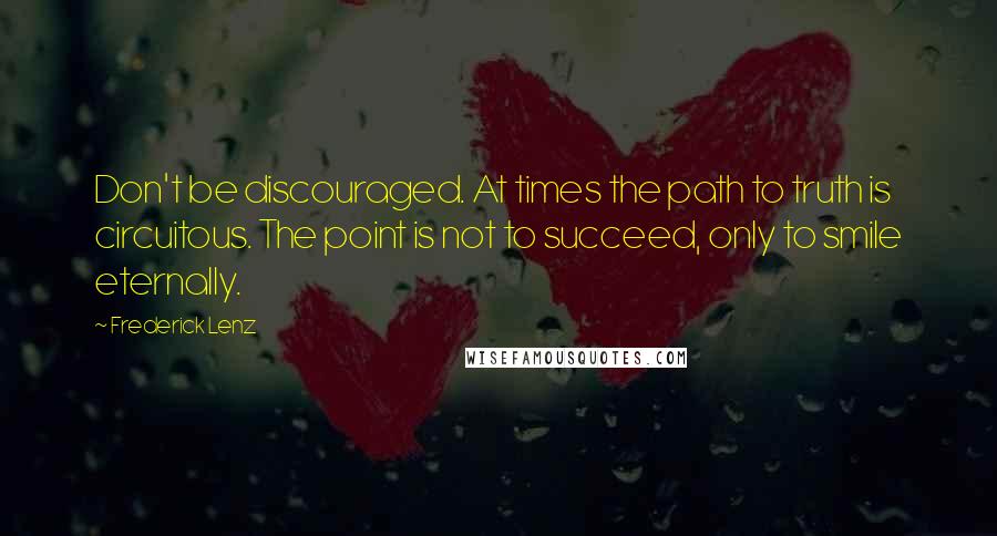 Frederick Lenz Quotes: Don't be discouraged. At times the path to truth is circuitous. The point is not to succeed, only to smile eternally.