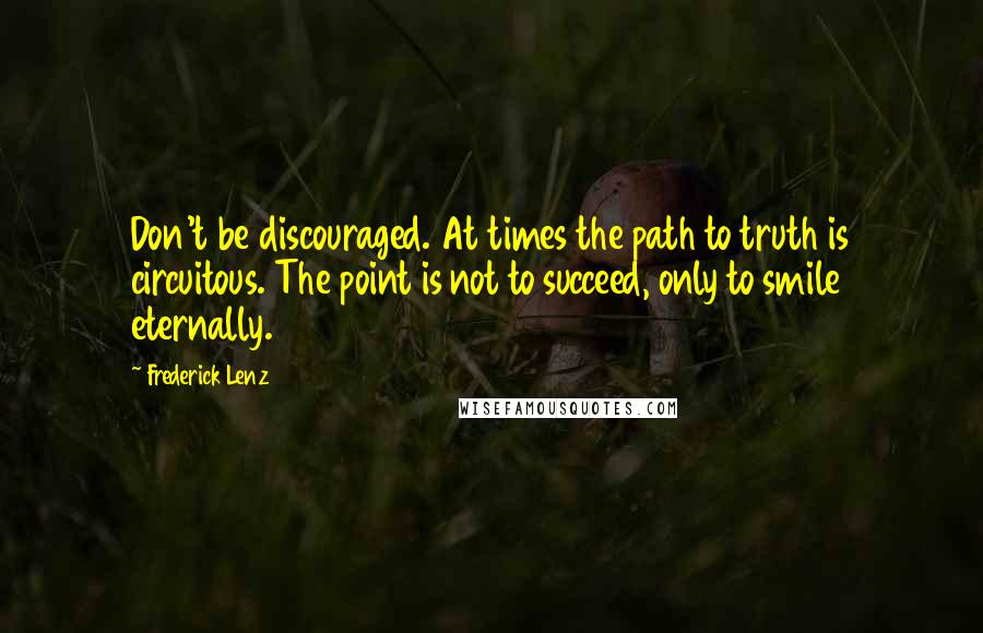 Frederick Lenz Quotes: Don't be discouraged. At times the path to truth is circuitous. The point is not to succeed, only to smile eternally.