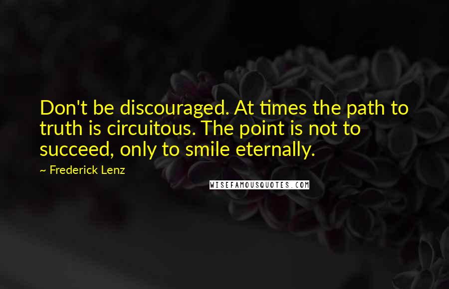 Frederick Lenz Quotes: Don't be discouraged. At times the path to truth is circuitous. The point is not to succeed, only to smile eternally.