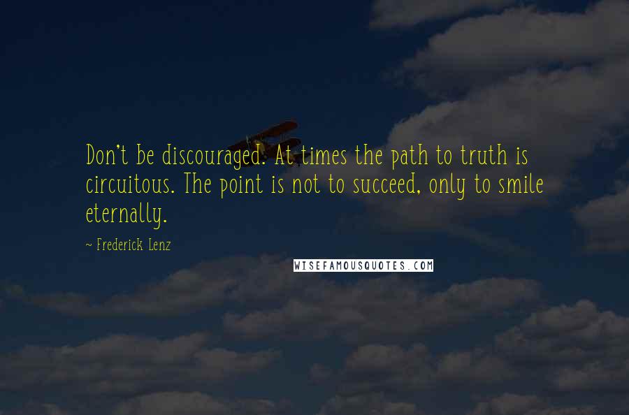 Frederick Lenz Quotes: Don't be discouraged. At times the path to truth is circuitous. The point is not to succeed, only to smile eternally.