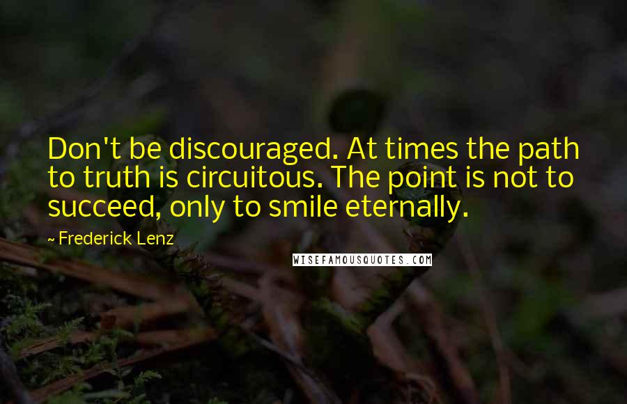 Frederick Lenz Quotes: Don't be discouraged. At times the path to truth is circuitous. The point is not to succeed, only to smile eternally.