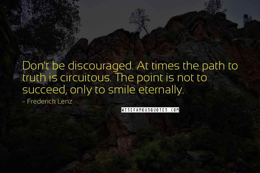 Frederick Lenz Quotes: Don't be discouraged. At times the path to truth is circuitous. The point is not to succeed, only to smile eternally.
