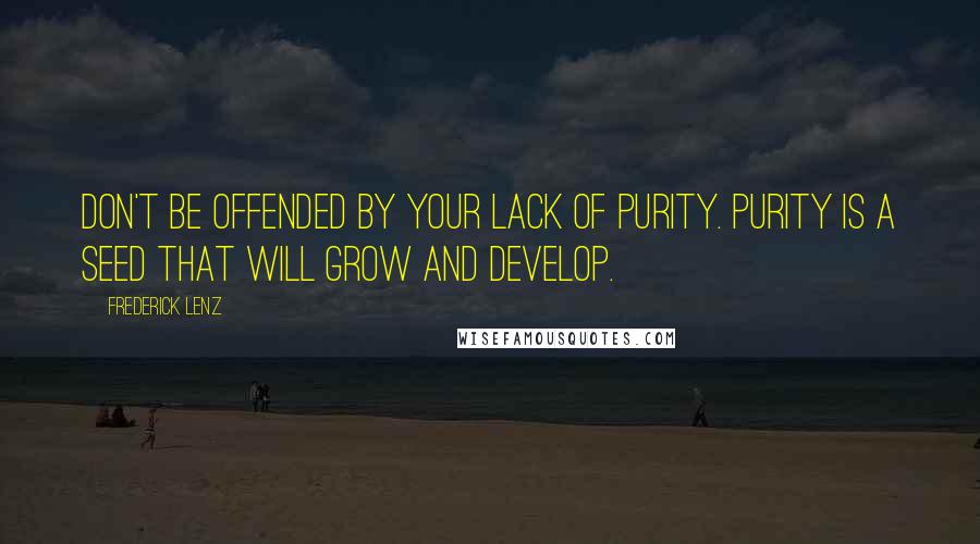 Frederick Lenz Quotes: Don't be offended by your lack of purity. Purity is a seed that will grow and develop.