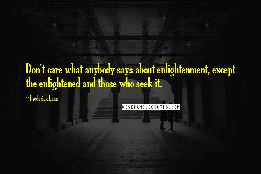Frederick Lenz Quotes: Don't care what anybody says about enlightenment, except the enlightened and those who seek it.