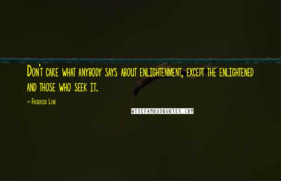 Frederick Lenz Quotes: Don't care what anybody says about enlightenment, except the enlightened and those who seek it.