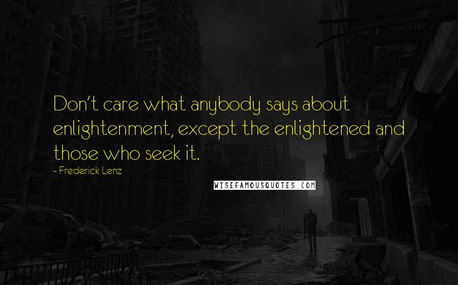 Frederick Lenz Quotes: Don't care what anybody says about enlightenment, except the enlightened and those who seek it.